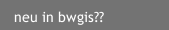 neu in bwgis??